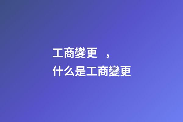 工商變更，什么是工商變更-第1張-觀點-玄機派